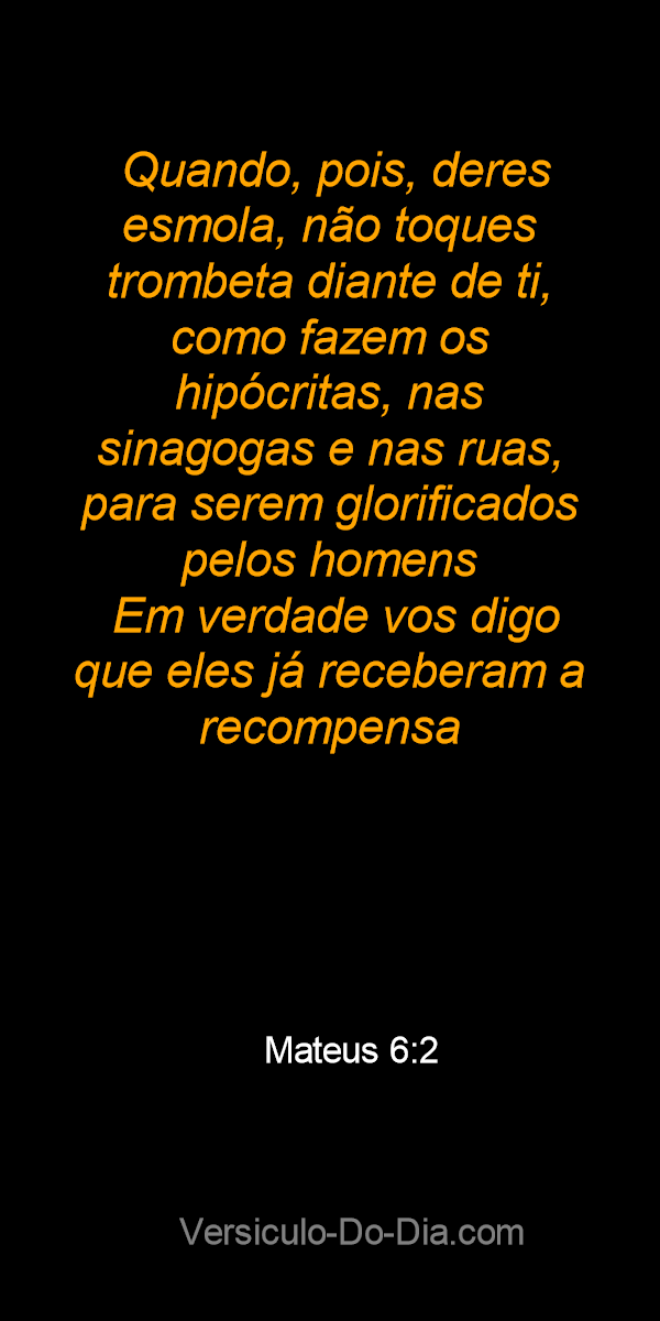 → Quando, pois, deres esmola, não toques trombeta diante de ti, como fazem  os hipócritas, nas sinagogas e nas ruas, para serem glorificados pelos  homens. Em verdade vos digo que eles já