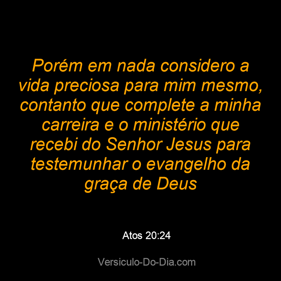 Atos 20:24-35 Porém em nada considero a vida preciosa para mim mesmo,  contanto que complete a minha carreira e o ministério que recebi do Senhor  Jesus para testemunhar o evangelho da graça