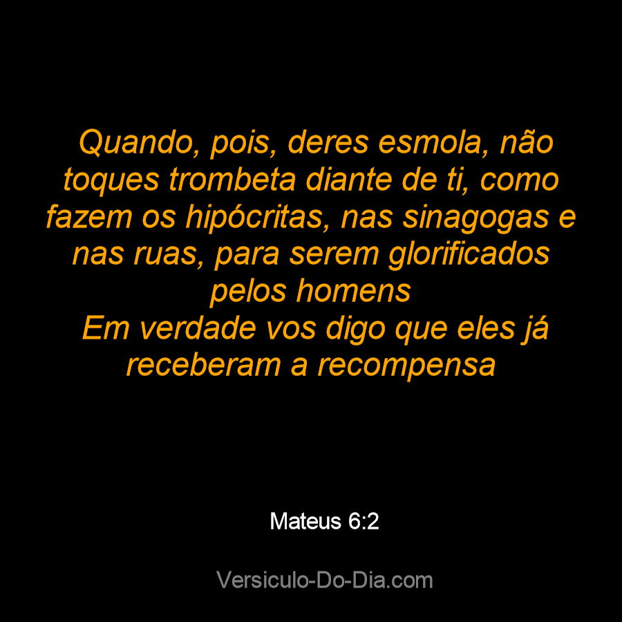 → Quando, pois, deres esmola, não toques trombeta diante de ti, como fazem  os hipócritas, nas sinagogas e nas ruas, para serem glorificados pelos  homens. Em verdade vos digo que eles já