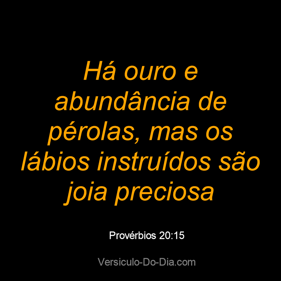 → Há ouro e abundância de pérolas, mas os lábios instruídos são joia  preciosa. / Provérbios 20:15